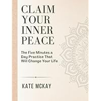 Claim Your Inner Peace: The Five Minutes a Day Practice That Will Change Your Life