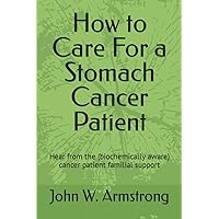 How to Care For a Stomach Cancer Patient: Hear from the (biochemically aware) cancer patient familial supporters (Cancer Help) How to Care For a Stomach Cancer Patient: Hear from the (biochemically aware) cancer patient familial supporters (Cancer Help) Paperback Kindle