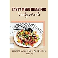 Tasty Menu Ideas For Daily Meals: Learning Culinary Skills And Delicious Recipes