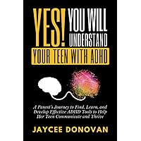 YES! YOU WILL UNDERSTAND YOUR TEEN WITH ADHD: A PARENT’S JOURNEY TO FIND, LEARN, AND DEVELOP EFFECTIVE ADHD TOOLS TO HELP HER TEEN COMMUNICATE AND THRIVE