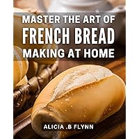 Master the Art of French Bread Making at Home: Transform Your Baking Skills with Delicious French Bread Recipes and Techniques for Home Cooker Success.