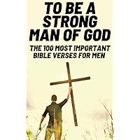 To Be A Strong Man Of God: The 100 Most Important Bible Verses for Men (Devotionals For Men Christian / Bible Study For Men)