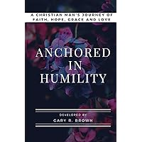 Anchored in Humility: A Christian Man's Journey of Faith, Hope, Grace and Love Anchored in Humility: A Christian Man's Journey of Faith, Hope, Grace and Love Paperback Kindle Hardcover