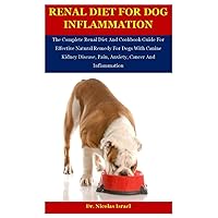 Renal Diet For Dog Inflammation: The Complete Renal Diet And Cookbook Guide For Effective Natural Remedy For Dogs With Canine Kidney Disease, Pain, Anxiety, Cancer And Inflammation Renal Diet For Dog Inflammation: The Complete Renal Diet And Cookbook Guide For Effective Natural Remedy For Dogs With Canine Kidney Disease, Pain, Anxiety, Cancer And Inflammation Paperback