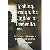 Looking Through the Window at Dementia: The Caregiver's Handbook to Understanding Dementia