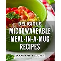 Delicious Microwaveable Meal-In-A-Mug Recipes: Get creative with your cooking and learn how to combine flavors and ingredients in fun and exciting ways.
