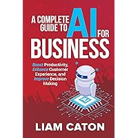 A Complete Guide to AI for Business: Boost Productivity, Enhance Customer Experience, and Improve Decision Making