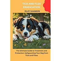 TICK AND FLEA ERADICATION: The Ultimate Guide to Treatment and Protection: Safeguarding Your Dog from Ticks and Fleas