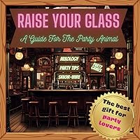 Raise Your Glass: A Guide For The Party Animal: The Best Gift for Party Lovers Mixology, Party Tips, Savoir-vivre, Party Games