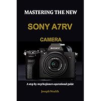 MASTERING THE NEW SONY A7RV CAMERA: A step by step beginners operational guide MASTERING THE NEW SONY A7RV CAMERA: A step by step beginners operational guide Paperback Kindle