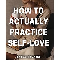 How To Actually Practice Self-Love: Discover the Ultimate Guide to Cultivate Self-Love and Inner Peace - Perfect Gift for Anyone on a Self-Discovery Journey.