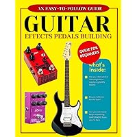 Guitar Effects Pedals Building: An Easy-To-Follow Guide To Learn How Build Your Own Guitar Effects Pedals