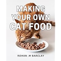 Making Your Own Cat Food: Creating Nutritious Homemade Meals for Your Feline Friend: A DIY Guide for Cat Owners and Pet Lovers