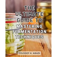 The Ultimate Guide to Mastering Fermentation Techniques: Boost Your Gut Health with Delicious Probiotic Foods and Drinks | Learn to-Preserve and-Enhance Digestion with-Simple Recipes