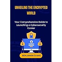 Unveiling the Encrypted World: Your Comprehensive Guide to Launching a Cybersecurity Career (Tech Insights Book 8) Unveiling the Encrypted World: Your Comprehensive Guide to Launching a Cybersecurity Career (Tech Insights Book 8) Kindle Paperback