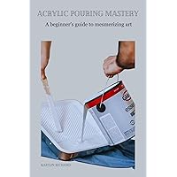 Acrylic Pouring Mastery: A beginner's guide to mesmerizing art Acrylic Pouring Mastery: A beginner's guide to mesmerizing art Kindle Paperback