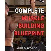 Complete Muscle Building Blueprint: The Ultimate Guide to Sculpting Your Dream Physique: Unlock the Secrets to Building Muscle Fast and Efficiently