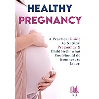 Healthy Pregnancy: A Practical Guide to Natural Pregnancy & Childbirth, what you should do from test to labor.