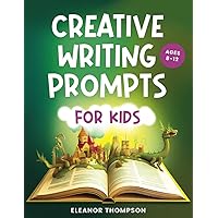 Creative Writing Prompts for Kids Ages 8-12: An exciting workbook filled with imaginative story starters, engaging questions, and invaluable tips ... for hours of screen-free learning and fun.
