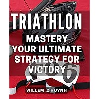 Triathlon Mastery: Your Ultimate Strategy for Victory: Unlock the Secrets to Dominate Your Next Triathlon with Proven Tactics
