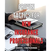 Proven Tactics for New Insurance Professionals: Insider Strategies for Success in the Insurance Industry: Expert Tips for New Professionals