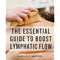 The Essential Guide To Boost Lymphatic Flow: Enhance Your Health and Vitality with Lymphatic System Support | Simple Techniques and Holistic Practices for Optimizing Your Lymphatic System