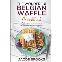The Wonderful Belgian Waffle Cookbook: Delicious, Easy-to-Make Waffles for Breakfast, Brunch, or Dessert The Wonderful Belgian Waffle Cookbook: Delicious, Easy-to-Make Waffles for Breakfast, Brunch, or Dessert Paperback Kindle