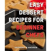 Easy Dessert Recipes for Beginner Chefs: Simple Sweet Treats: Delicious and Easy-to-Follow Dessert Recipes for Novice Cooks!