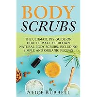 Body Scrubs: The Ultimate DIY Guide on How to Make Your Own Natural Body Scrubs, Including Simple and Organic Recipes (Organic Body Care)