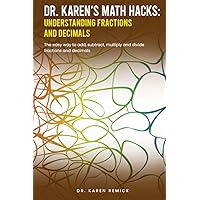 Dr. Karen's Math Hacks: Understanding Fractions and Decimals: The easy way to add, subtract, multiply and divide fractions and decimals