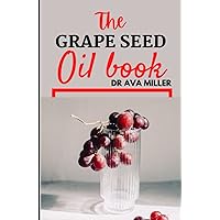 The Grape Seed Oil Book: Learn How to Unlock The Miraculous Benefits of Grapeseed Оіl The Grape Seed Oil Book: Learn How to Unlock The Miraculous Benefits of Grapeseed Оіl Hardcover Paperback