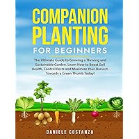 COMPANION PLANTING FOR BEGINNERS: The Ultimate Guide to Growing a Thriving and Sustainable Garden. Learn How to Boost Soil Health, Control Pests and Maximize Your Harvest. Towards a Green Thumb Today!