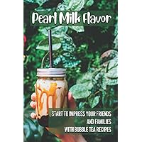 Pearl Milk Flavor: Start To Impress Your Friends And Families With Bubble Tea Recipes: 30 Pearl Milk Recipes