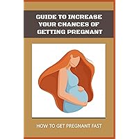 Guide To Increase Your Chances Of Getting Pregnant: How To Get Pregnant Fast