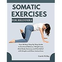 SOMATIC EXERCISES FOR BEGINNERS : Your 28 Days Step-By-Step Guide to Emotional Balance, Weight Loss, Mind-Body Harmony and Pain Relief with Simple and Clear Instructions SOMATIC EXERCISES FOR BEGINNERS : Your 28 Days Step-By-Step Guide to Emotional Balance, Weight Loss, Mind-Body Harmony and Pain Relief with Simple and Clear Instructions Kindle Paperback