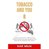TOBACCO AND YOU : CHANGE YOUR BELIEFS, CHANGE YOUR MINDSET AND ALTER YOUR CRAVINGS FOR SMOKING. BE TOBACCO-FREE TODAY! TOBACCO AND YOU : CHANGE YOUR BELIEFS, CHANGE YOUR MINDSET AND ALTER YOUR CRAVINGS FOR SMOKING. BE TOBACCO-FREE TODAY! Kindle Paperback