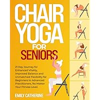 Chair Yoga for Seniors: 21 Day Journey for Enhanced Vitality, Improved Balance, and Unmatched Flexibility for Beginners to Advanced Practitioners