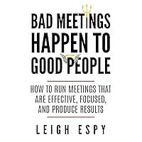 Bad Meetings Happen to Good People: How to Run Meetings That Are Effective, Focused, and Produce Results Bad Meetings Happen to Good People: How to Run Meetings That Are Effective, Focused, and Produce Results Paperback Kindle