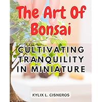 The Art of Bonsai: Cultivating Tranquility in Miniature: Mastering the Techniques and Aesthetics of Bonsai Tree Care