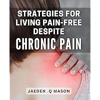 Strategies for Living Pain-Free Despite Chronic Pain: Unlock Your Freedom from Chronic Pain: Proven Strategies to Live Pain-Free Every Day.