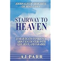 Stairway to Heaven: 25 Near-Death Experiences About Encounters with God, Jesus, and Paradise (Journalistic Research on Real Cases)