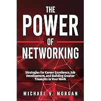 The Power Of Networking: Strategies for Career Excellence, Job Development, and Building Greater Triumphs in Your Work The Power Of Networking: Strategies for Career Excellence, Job Development, and Building Greater Triumphs in Your Work Paperback Kindle