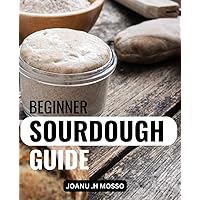 Beginner Sourdough Guide: A Complete Introduction to the Art of Baking with Natural Yeast | Learn How to Make Sourdough Bread from Scratch, with Recipes for Loaves, Baguettes, Pizza Dough