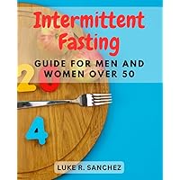 Intermittent Fasting Guide for Men and Women Over 50: Harness the Benefits of Intermittent Fasting for Enhanced Health and Vitality in Your Golden Years