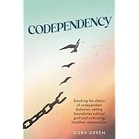 Codependency: Breaking the Chains of Codependent Behavior, Setting Boundaries Without Guilt, and Cultivating Healthier Relationships