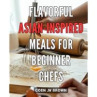 Flavorful Asian-Inspired Meals for Beginner Chefs: Master the Art of Cooking Simple and Delicious Asian-Inspired Dishes at Home - Perfect for Novice Cooks!