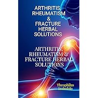 ARTHRITIS, RHEUMATISM & FRACTURE HERBAL SOLUTIONS : “Natural Healing for Arthritis, Rheumatism & Fractures