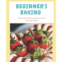 Beginner's Baking (With Over 50 Simple Recipes For The New Baker): Learn How to Make a Cake with The Help of Recipes Given with picture for Every Cake. Cakes, Cookies and Donuts CookBook