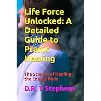 Life Force Unlocked: A Detailed Guide to Pranic Healing: The Science of Healing the Energy Body (The Holistic Wellness Series: Unlock the Secrets To Positivity, Healing, Health & Wellbeing)