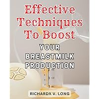 Effective Techniques To Boost Your Breastmilk Production: Proven Methods to Amplify and Enhance Your Breastmilk Supply for Optimal Baby Nourishment